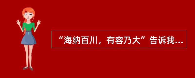 “海纳百川，有容乃大”告诉我们，在人际交往中要做到（）。