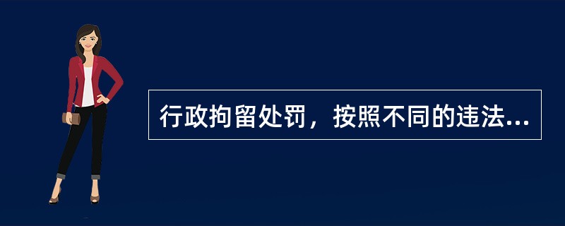 行政拘留处罚，按照不同的违法行为的性质，区分为5日以下、5日至10日、10日至1