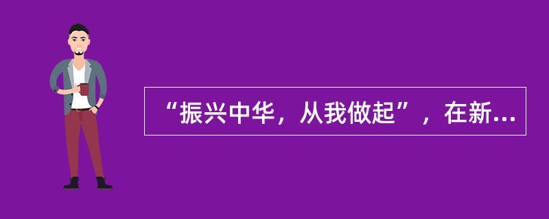 “振兴中华，从我做起”，在新的历史时期，大学生应当担当起实现中华民族伟大复兴的历