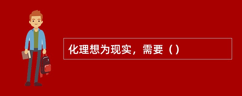 化理想为现实，需要（）