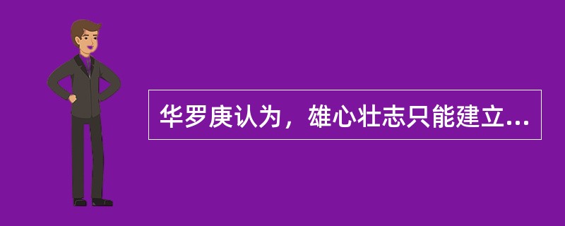 华罗庚认为，雄心壮志只能建立在踏实的基础上，否则就不叫雄心壮志。这说明（）