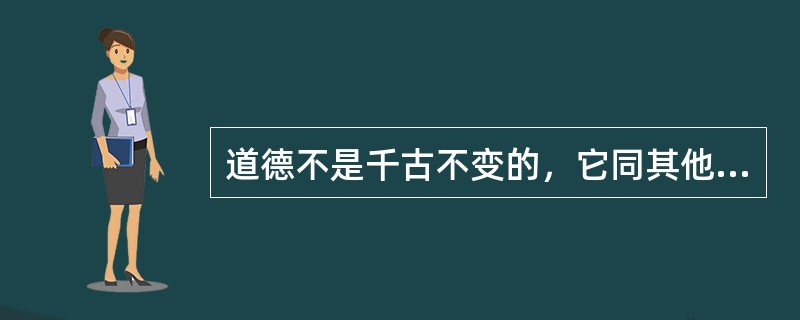 道德不是千古不变的，它同其他社会意识形态一样，有其发生发展的历史过程。道德发展的