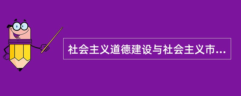 社会主义道德建设与社会主义市场经济的关系是（）。