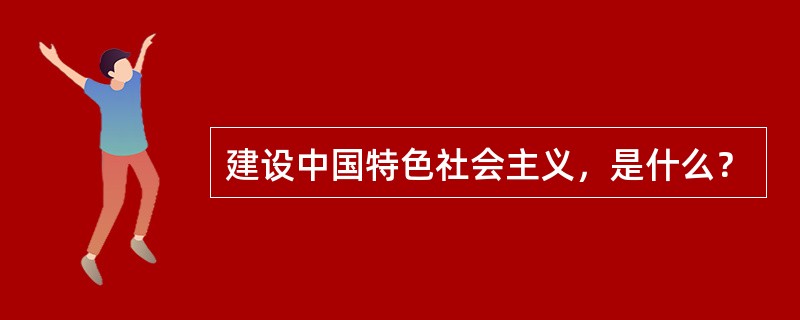 建设中国特色社会主义，是什么？