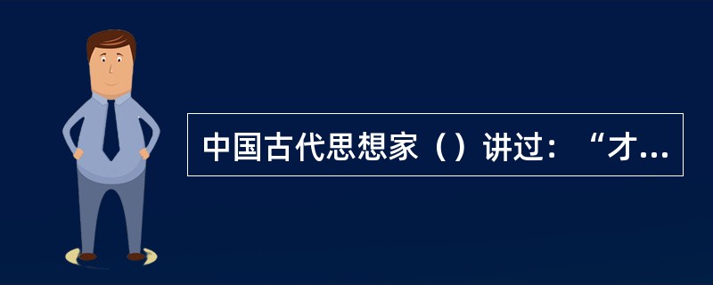 中国古代思想家（）讲过：“才者，德之资也；德者，才之帅也。”