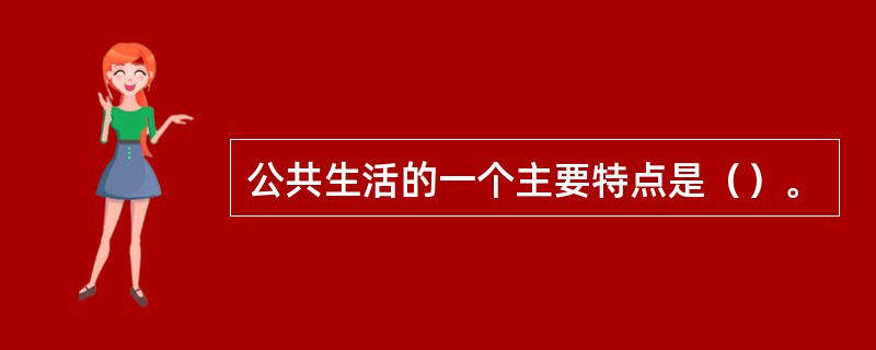 公共生活的一个主要特点是（）。