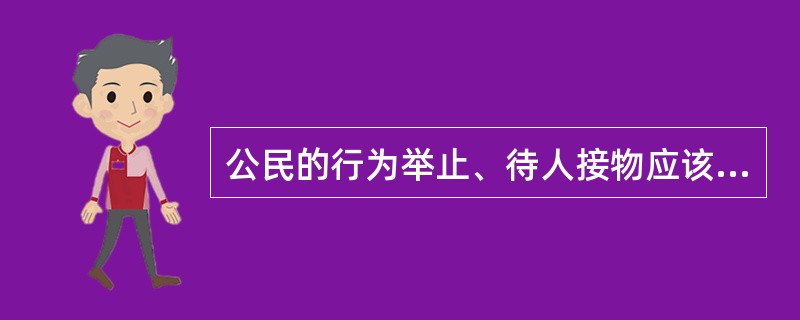 公民的行为举止、待人接物应该文明礼貌，与人交往应该诚实守信。这是公民基本道德规范