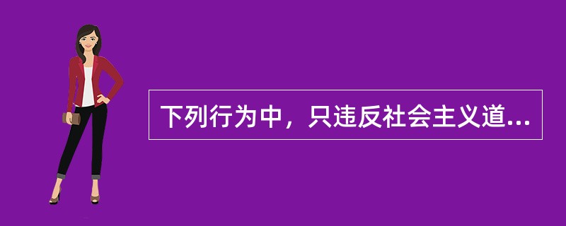 下列行为中，只违反社会主义道德，而未违反社会主义法律的行为是（）。