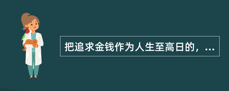 把追求金钱作为人生至高日的，认为金钱可以主宰一切的错误人生观是什么？