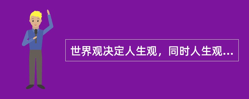 世界观决定人生观，同时人生观又对世界观的巩固、发展和变化起着重要的作用。