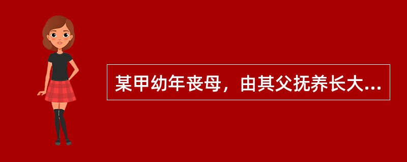 某甲幼年丧母，由其父抚养长大。后其父再婚。某甲与其继母乙格格不入，造成父子关系也