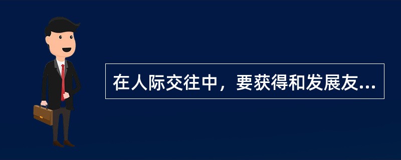 在人际交往中，要获得和发展友谊，起码要做到（）