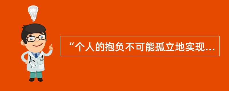 “个人的抱负不可能孤立地实现，只有把他同时代和人民的要求紧密结合起来，用自己的知