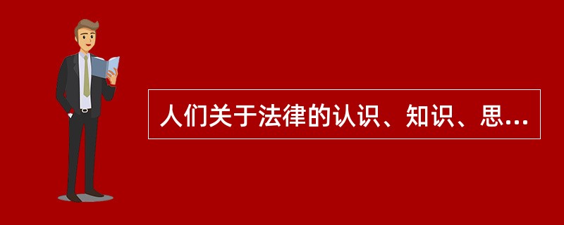 人们关于法律的认识、知识、思想、观点和心理的总称是（）