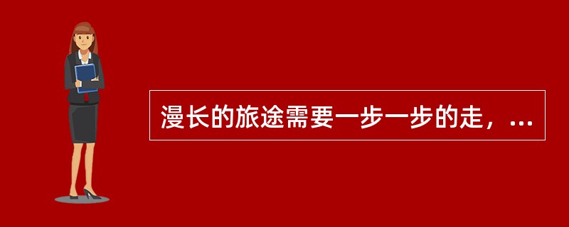 漫长的旅途需要一步一步的走，崇高理想的实现需要一点一滴的奋斗。