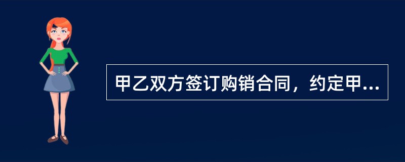 甲乙双方签订购销合同，约定甲方向乙方购买10万瓶劣酒，货价12万元，交款提货，并