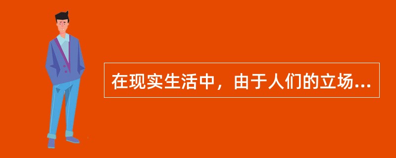 在现实生活中，由于人们的立场和观点不同，对人活着的意义的理解不同，存在着各种不同