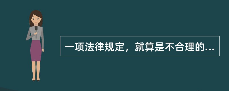 一项法律规定，就算是不合理的，只要它没有被修改或废除，就是有效的，人们就有义务遵