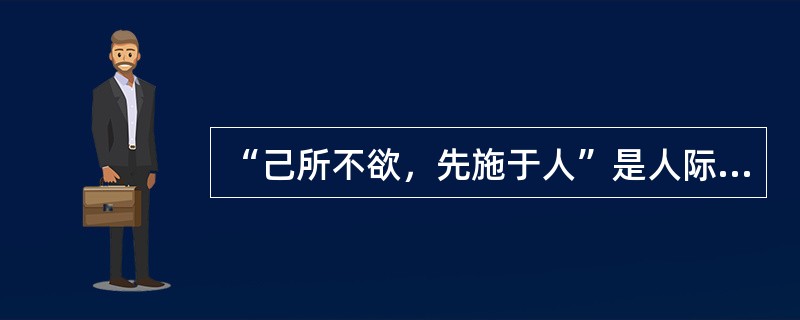 “己所不欲，先施于人”是人际交往中应该遵循的道德原则。