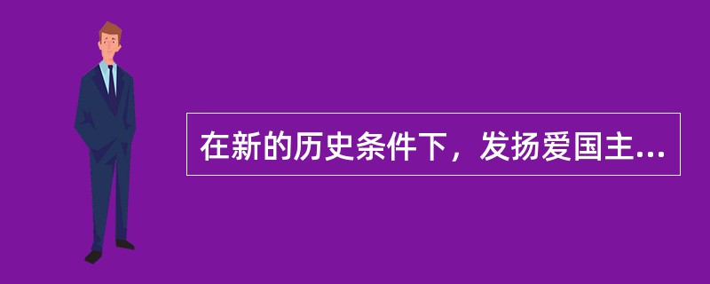 在新的历史条件下，发扬爱国主义传统要把弘扬民族精神与弘扬时代精神有机统一起来，时