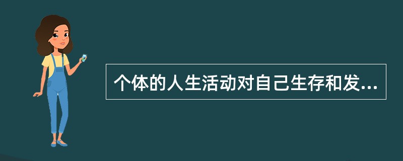 个体的人生活动对自己生存和发展所具有的价值，称为（）