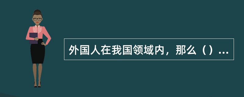 外国人在我国领域内，那么（）适用我国法律。