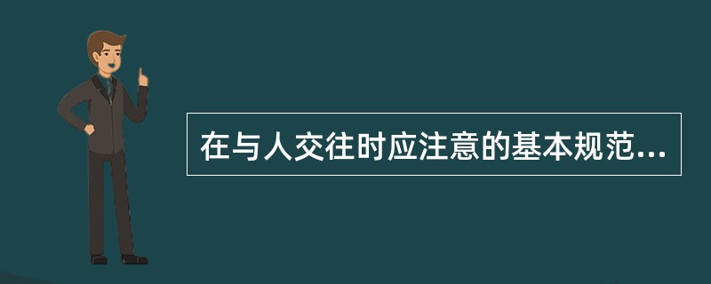 在与人交往时应注意的基本规范主要有（）。