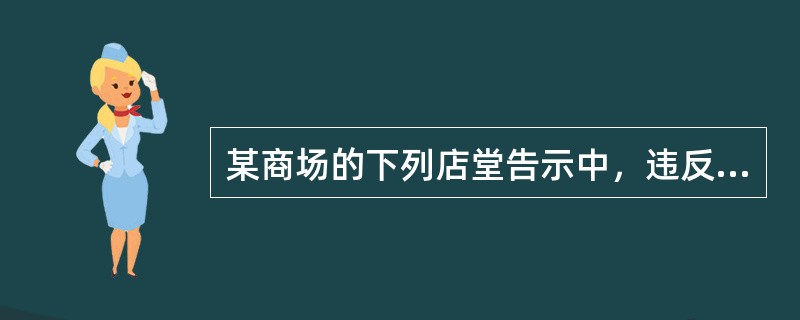 某商场的下列店堂告示中，违反《中华人民共和国消费者权益保护法》的是（）。