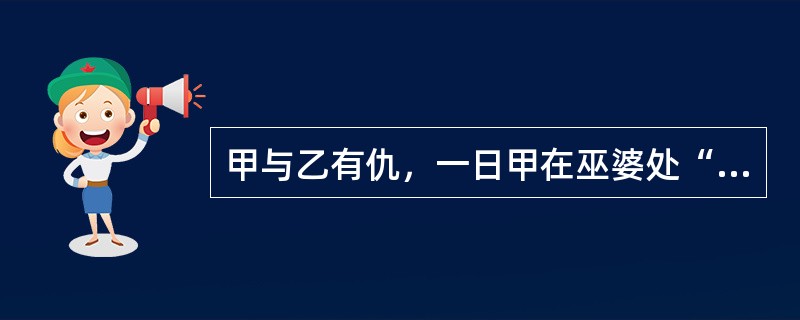甲与乙有仇，一日甲在巫婆处“画符”、“做法”，将写有乙的名字的纸符烧毁，企图借助