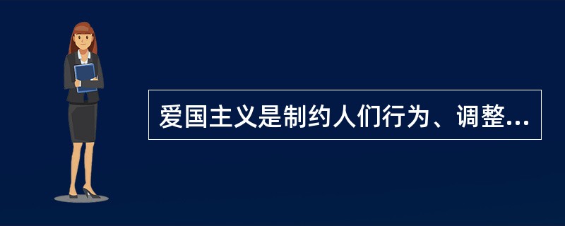 爱国主义是制约人们行为、调整个人与国家和民族关系的道德原则和规范。