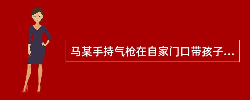 马某手持气枪在自家门口带孩子玩，见好友赵某骑自行车路过，便挥舞气枪与其打招呼，一