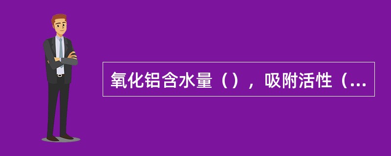 氧化铝含水量（），吸附活性（）。