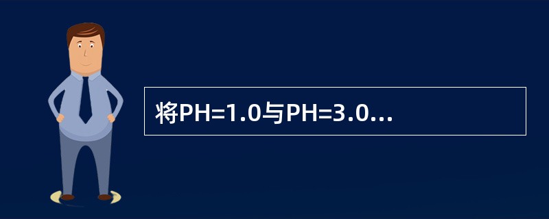 将PH=1.0与PH=3.0的两种强电解质溶液以等体积混合后溶液的PH值为（）。