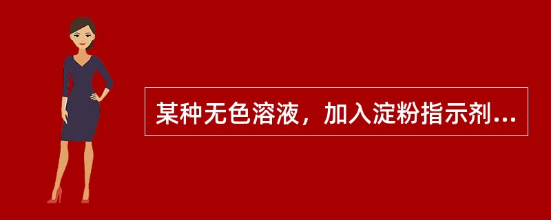 某种无色溶液，加入淀粉指示剂呈蓝色，说明此溶液中有（）。