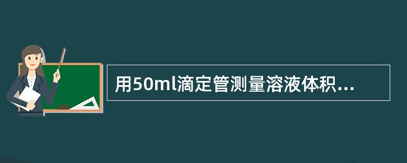 用50ml滴定管测量溶液体积，下述记录正确的是。（）
