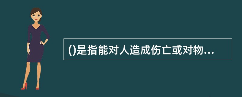 ()是指能对人造成伤亡或对物造成突发性损害的因素。