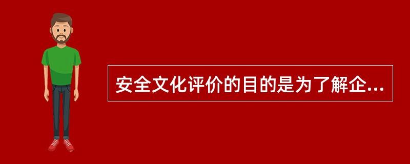 安全文化评价的目的是为了解企业安全文化现状或企业安全文化建设效果，而采取的系统化
