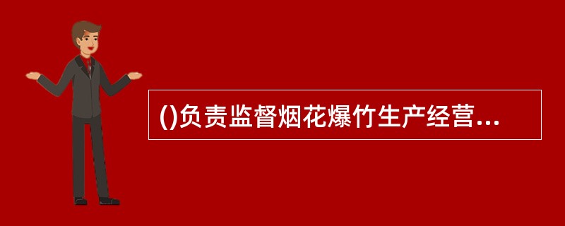 ()负责监督烟花爆竹生产经营单位贯彻执行安全生产法律法规的情况，负责烟花爆竹生产