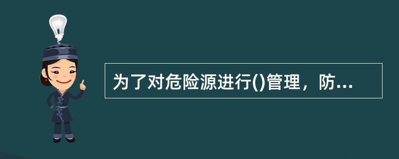 为了对危险源进行()管理，防止重大事故发生，提出了重大危险源的概念。
