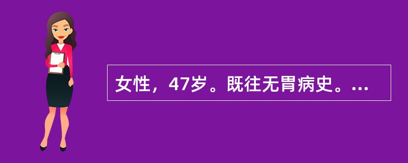 女性，47岁。既往无胃病史。半年来自觉乏力，食欲减退，间断出现黑便，无呕血，体重