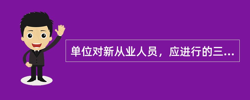 单位对新从业人员，应进行的三级安全生产教育培训是指()。