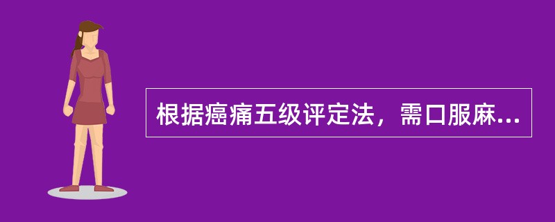 根据癌痛五级评定法，需口服麻醉剂属于哪一级（）