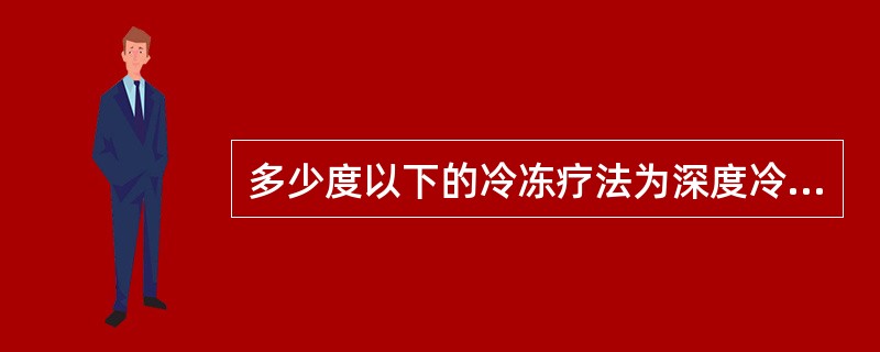 多少度以下的冷冻疗法为深度冷冻疗法（）