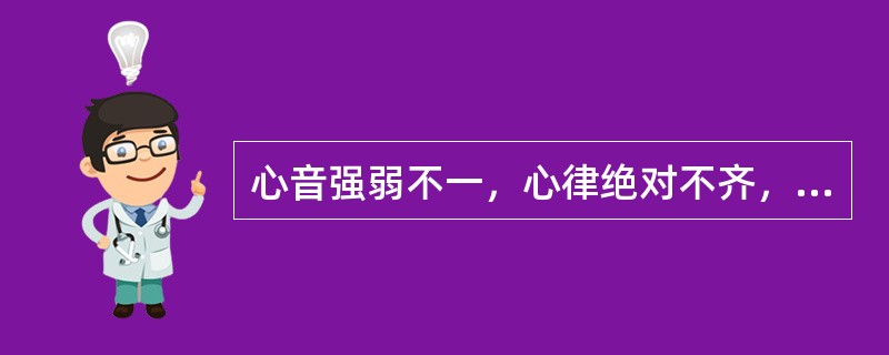 心音强弱不一，心律绝对不齐，脉短拙。入院后体检发现第一心音强弱不等，心律绝对不规