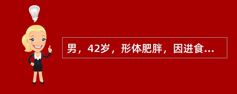 男，42岁，形体肥胖，因进食油腻食物后出现突发上腹部剧烈持续性疼痛，阵发性加重，