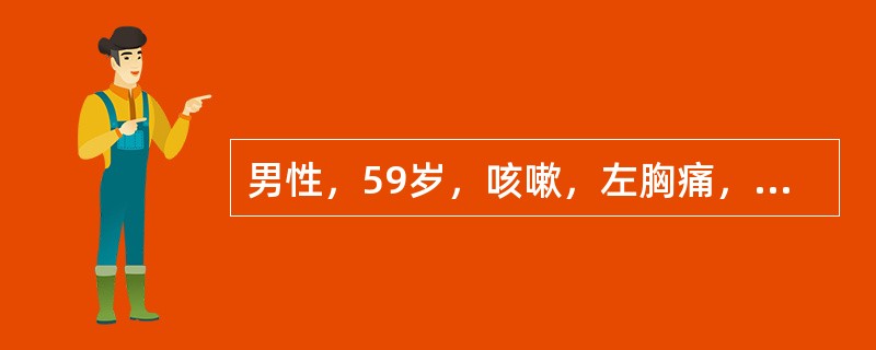 男性，59岁，咳嗽，左胸痛，气短逐渐加重，低热，无咯血，胸透左胸腔中等量积液，胸