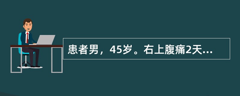 患者男，45岁。右上腹痛2天，伴恶心、呕吐，今起疼痛阵发性加剧，伴畏寒发热。体检