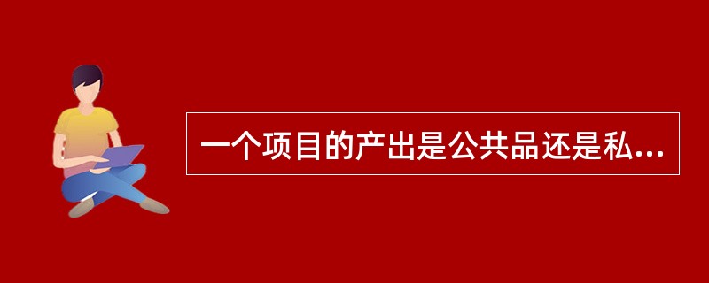 一个项目的产出是公共品还是私有品，外部性较大还是较小，只与项目的产出特性有关。