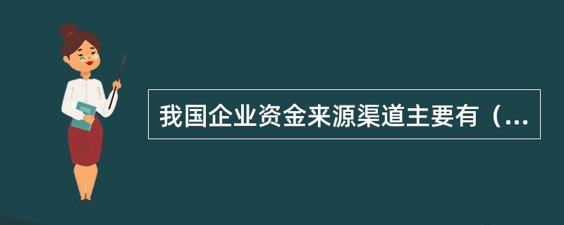 我国企业资金来源渠道主要有（）。