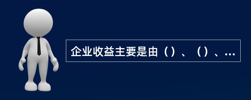 企业收益主要是由（）、（）、（）这几部分构成。